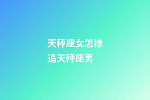 天秤座女怎樣追天秤座男-第1張-星座運勢-玄機派