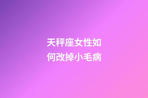 天秤座女性如何改掉小毛病-第1張-星座運勢-玄機派