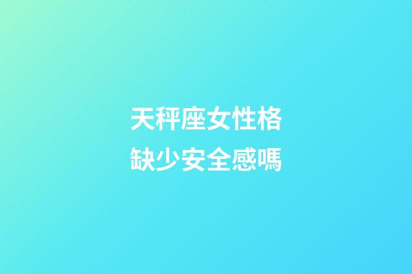 天秤座女性格缺少安全感嗎-第1張-星座運勢-玄機派