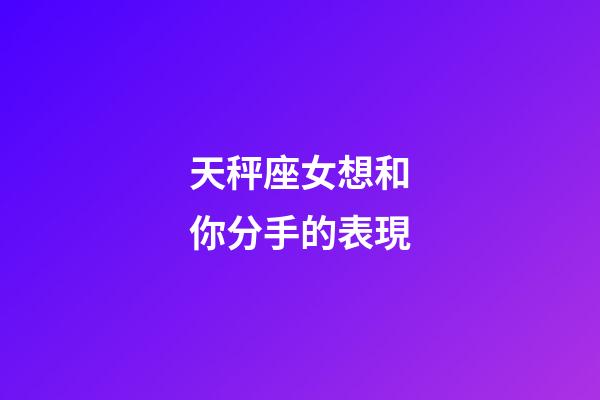 天秤座女想和你分手的表現-第1張-星座運勢-玄機派