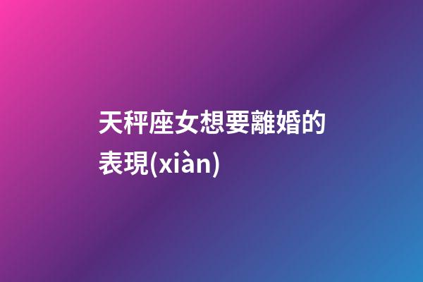 天秤座女想要離婚的表現(xiàn)-第1張-星座運(yùn)勢(shì)-玄機(jī)派