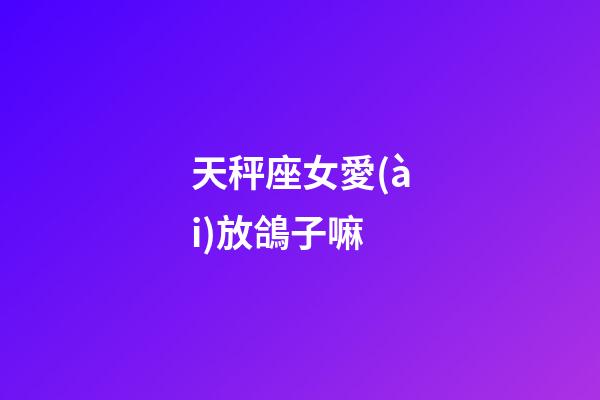 天秤座女愛(ài)放鴿子嘛-第1張-星座運(yùn)勢(shì)-玄機(jī)派