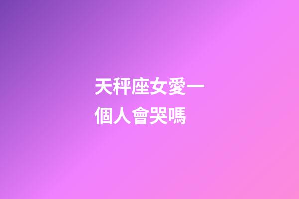 天秤座女愛一個人會哭嗎-第1張-星座運勢-玄機派
