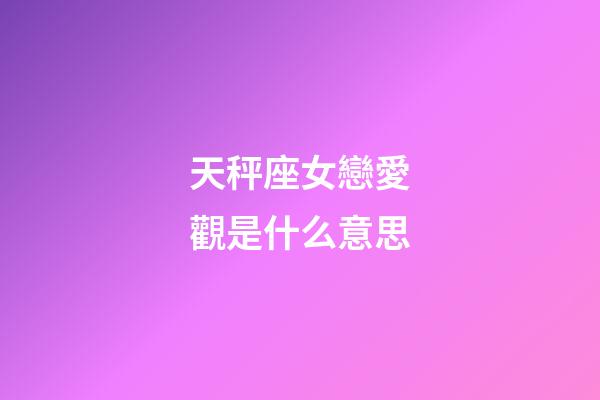 天秤座女戀愛觀是什么意思-第1張-星座運勢-玄機派