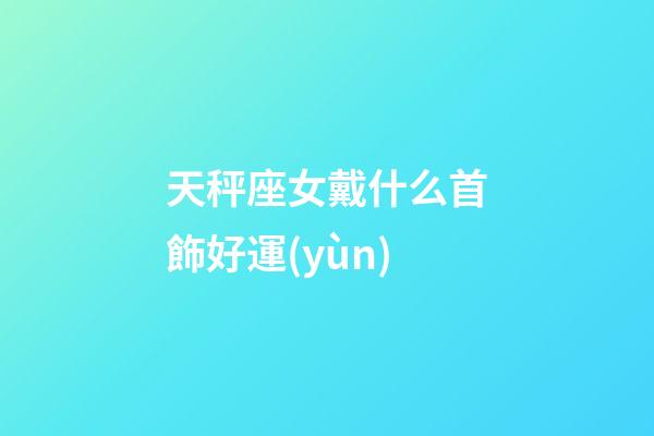 天秤座女戴什么首飾好運(yùn)-第1張-星座運(yùn)勢-玄機(jī)派