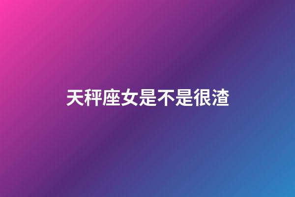天秤座女是不是很渣-第1張-星座運勢-玄機派