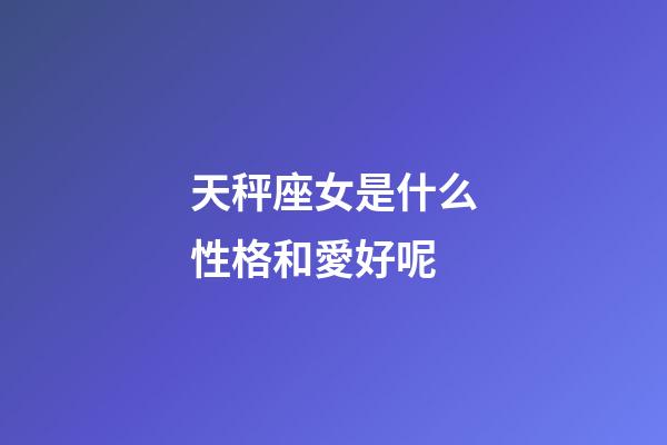 天秤座女是什么性格和愛好呢-第1張-星座運勢-玄機派