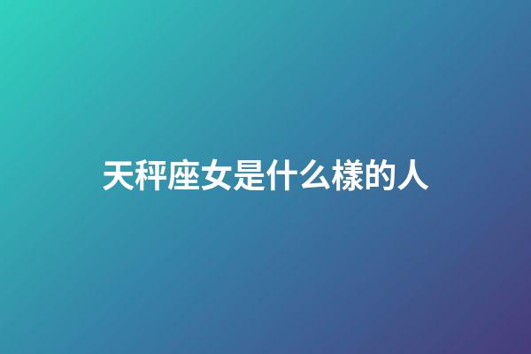 天秤座女是什么樣的人-第1張-星座運勢-玄機派