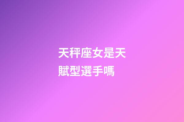 天秤座女是天賦型選手嗎-第1張-星座運勢-玄機派