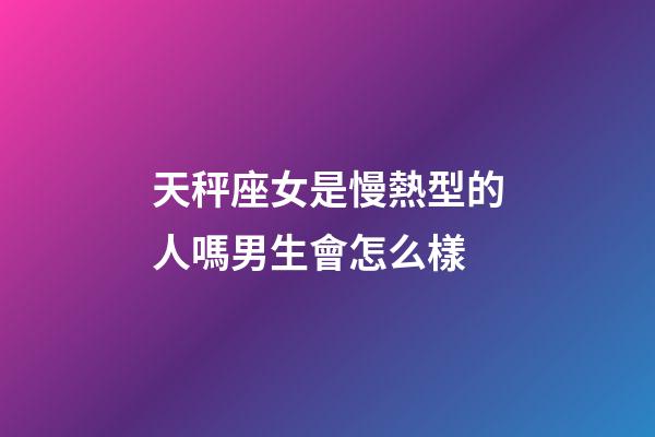 天秤座女是慢熱型的人嗎男生會怎么樣-第1張-星座運勢-玄機派