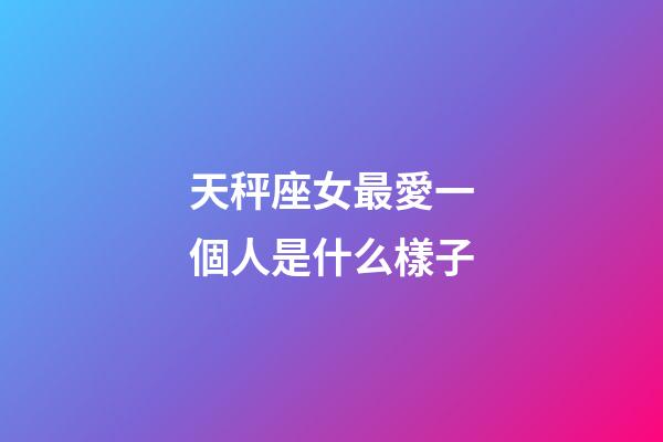 天秤座女最愛一個人是什么樣子-第1張-星座運勢-玄機派