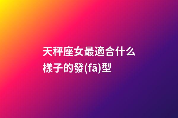 天秤座女最適合什么樣子的發(fā)型