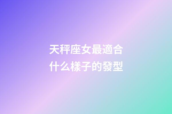 天秤座女最適合什么樣子的發型-第1張-星座運勢-玄機派