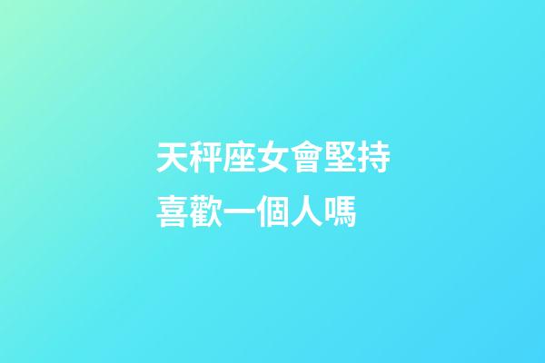 天秤座女會堅持喜歡一個人嗎-第1張-星座運勢-玄機派