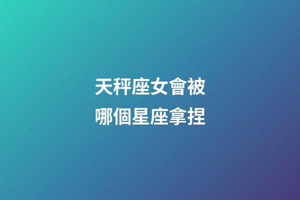 天秤座女會被哪個星座拿捏-第1張-星座運勢-玄機派