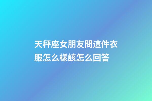 天秤座女朋友問這件衣服怎么樣該怎么回答-第1張-星座運勢-玄機派