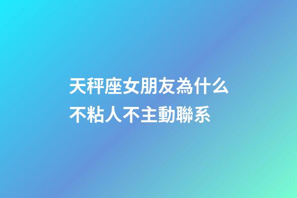 天秤座女朋友為什么不粘人不主動聯系-第1張-星座運勢-玄機派