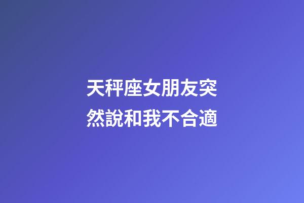 天秤座女朋友突然說和我不合適-第1張-星座運勢-玄機派