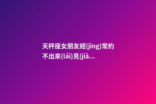 天秤座女朋友經(jīng)常約不出來(lái)見(jiàn)面怎么辦-第1張-星座運(yùn)勢(shì)-玄機(jī)派