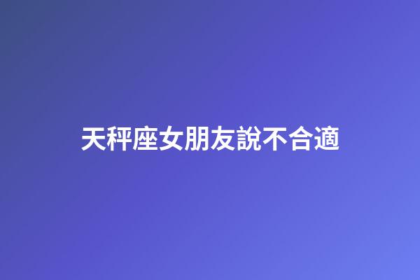 天秤座女朋友說不合適-第1張-星座運勢-玄機派