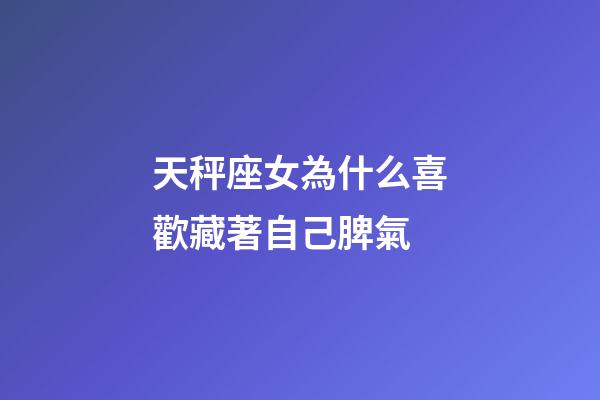 天秤座女為什么喜歡藏著自己脾氣-第1張-星座運勢-玄機派