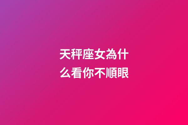 天秤座女為什么看你不順眼-第1張-星座運勢-玄機派