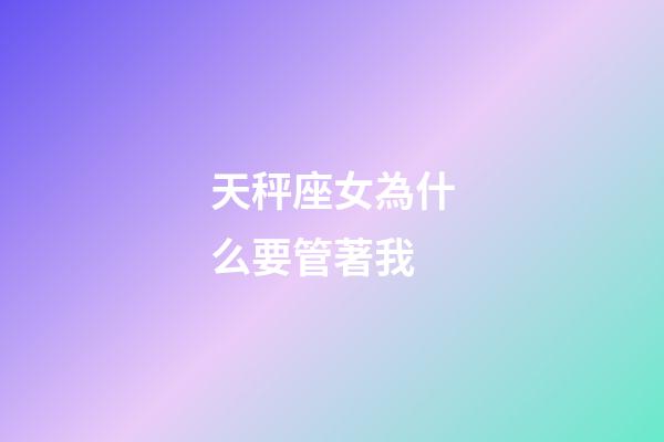 天秤座女為什么要管著我-第1張-星座運勢-玄機派