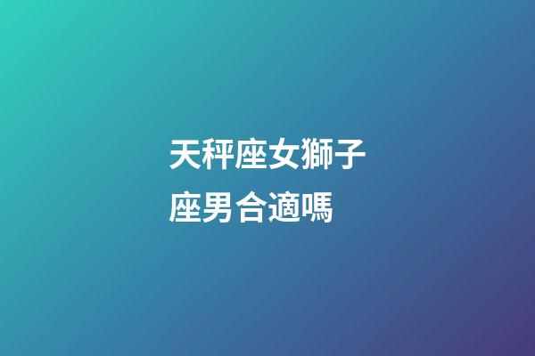 天秤座女獅子座男合適嗎-第1張-星座運(yùn)勢(shì)-玄機(jī)派