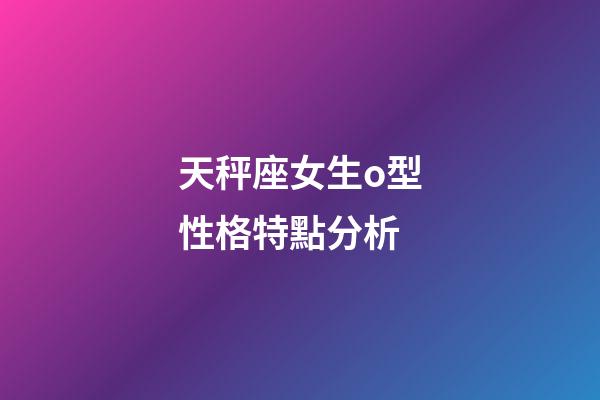 天秤座女生o型性格特點分析-第1張-星座運勢-玄機派