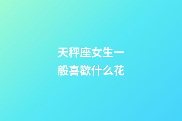 天秤座女生一般喜歡什么花