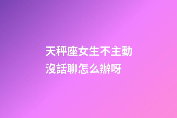 天秤座女生不主動沒話聊怎么辦呀-第1張-星座運勢-玄機派