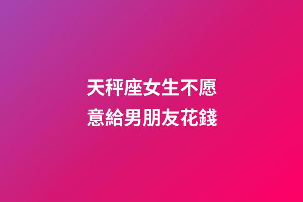 天秤座女生不愿意給男朋友花錢-第1張-星座運勢-玄機派