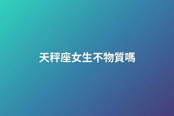 天秤座女生不物質嗎-第1張-星座運勢-玄機派