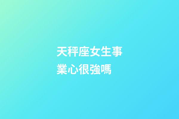 天秤座女生事業心很強嗎