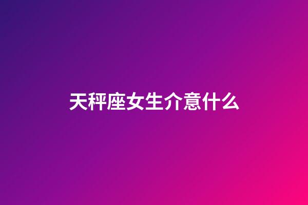 天秤座女生介意什么-第1張-星座運勢-玄機派