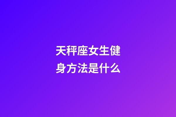 天秤座女生健身方法是什么-第1張-星座運勢-玄機派
