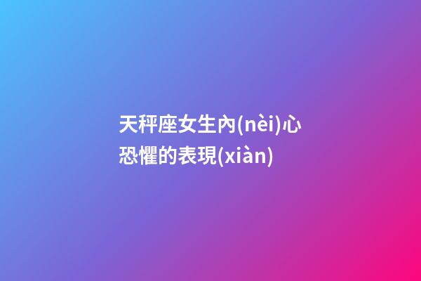 天秤座女生內(nèi)心恐懼的表現(xiàn)-第1張-星座運勢-玄機派