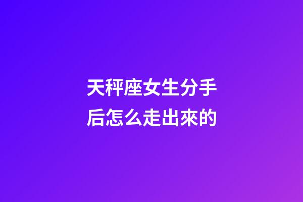 天秤座女生分手后怎么走出來的-第1張-星座運勢-玄機派