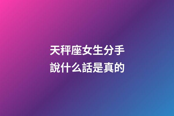 天秤座女生分手說什么話是真的-第1張-星座運勢-玄機派