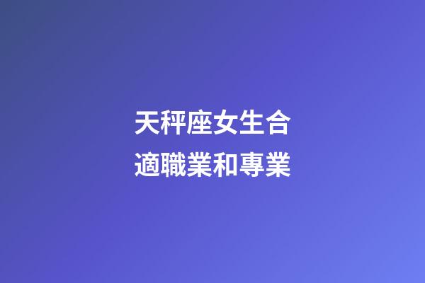 天秤座女生合適職業和專業-第1張-星座運勢-玄機派