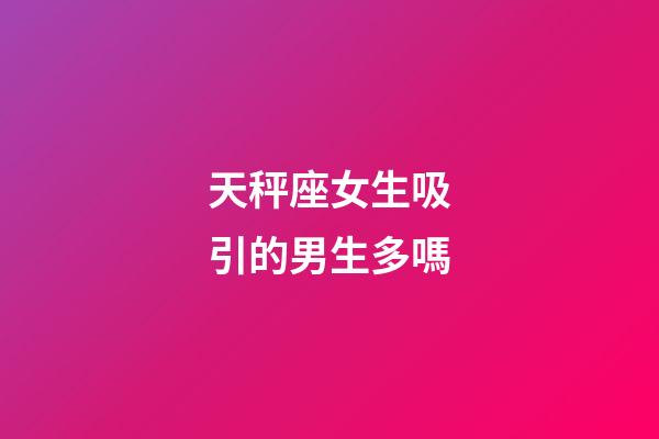 天秤座女生吸引的男生多嗎-第1張-星座運勢-玄機派