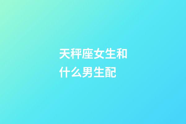 天秤座女生和什么男生配-第1張-星座運勢-玄機派