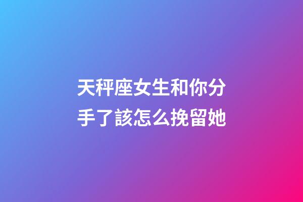 天秤座女生和你分手了該怎么挽留她