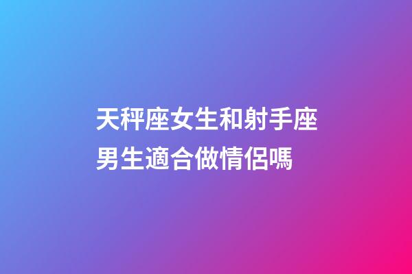 天秤座女生和射手座男生適合做情侶嗎-第1張-星座運勢-玄機派