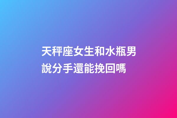 天秤座女生和水瓶男說分手還能挽回嗎-第1張-星座運勢-玄機派