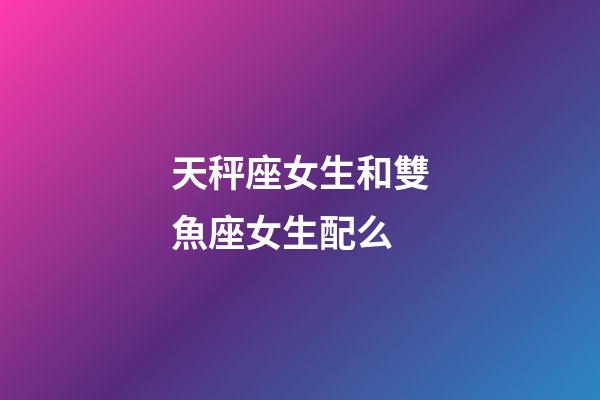 天秤座女生和雙魚座女生配么-第1張-星座運(yùn)勢(shì)-玄機(jī)派