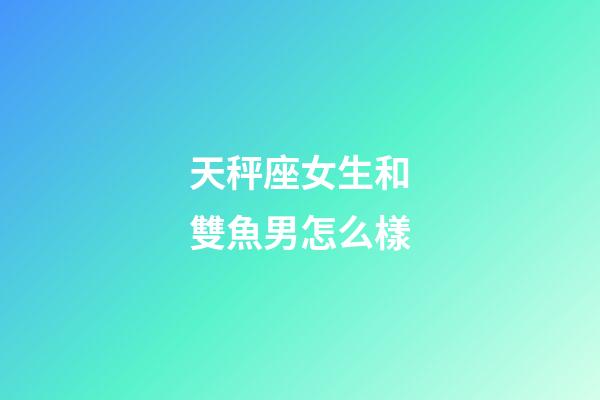 天秤座女生和雙魚男怎么樣-第1張-星座運勢-玄機派