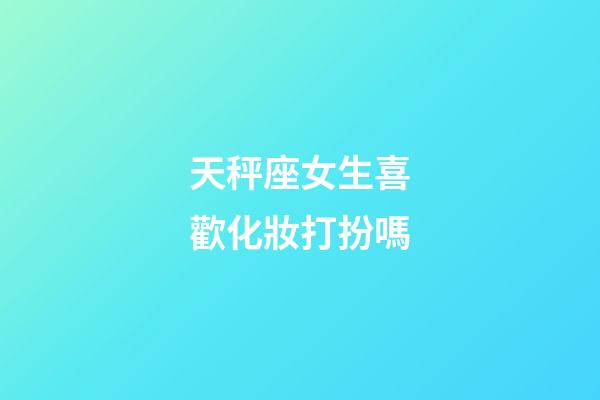 天秤座女生喜歡化妝打扮嗎
