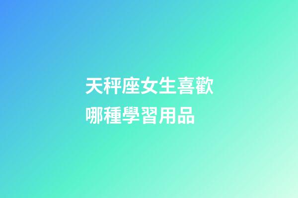 天秤座女生喜歡哪種學習用品