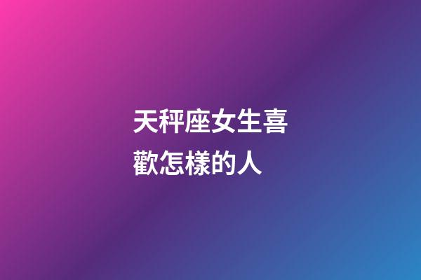 天秤座女生喜歡怎樣的人-第1張-星座運勢-玄機派